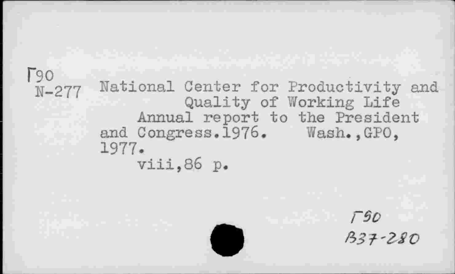 ﻿N-277 National Center for Productivity and Quality of Working Life Annual report to the President and Congress.1976. Wash.,GPO, 1977.
viii,86 p.
FSO
P>3T'Z2O